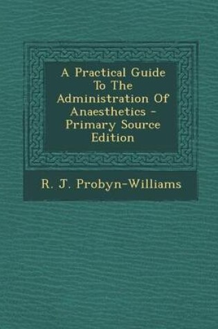 Cover of A Practical Guide to the Administration of Anaesthetics - Primary Source Edition