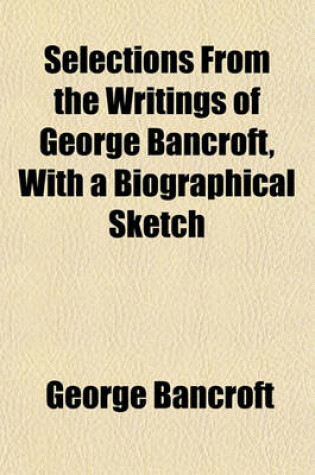 Cover of Selections from the Writings of George Bancroft, with a Biographical Sketch