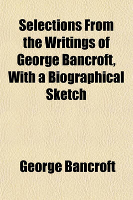 Book cover for Selections from the Writings of George Bancroft, with a Biographical Sketch