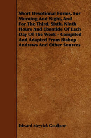 Cover of Short Devotional Forms, For Morning And Night, And For The Third, Sixth, Ninth Hours And Ebentide Of Each Day Of The Week - Compiled And Adapted From Bishop Andrews And Other Sources