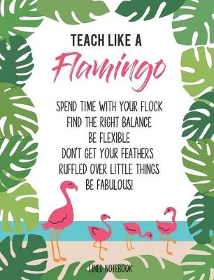 Book cover for Teach Like a Flamingo Spend Time with Your Flock Find the Right Balance Be Flexible Don't Get Your Feathers Ruffled Over Little Things Be Fabulous! Lined Notebook