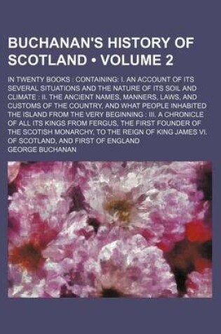 Cover of Buchanan's History of Scotland (Volume 2); In Twenty Books Containing I. an Account of Its Several Situations and the Nature of Its Soil and Climate II. the Ancient Names, Manners, Laws, and Customs of the Country, and What People Inhabited the Island Fro