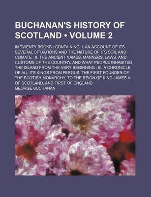 Book cover for Buchanan's History of Scotland (Volume 2); In Twenty Books Containing I. an Account of Its Several Situations and the Nature of Its Soil and Climate II. the Ancient Names, Manners, Laws, and Customs of the Country, and What People Inhabited the Island Fro