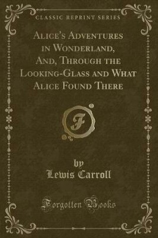 Cover of Alice's Adventures in Wonderland, And, Through the Looking-Glass and What Alice Found There (Classic Reprint)