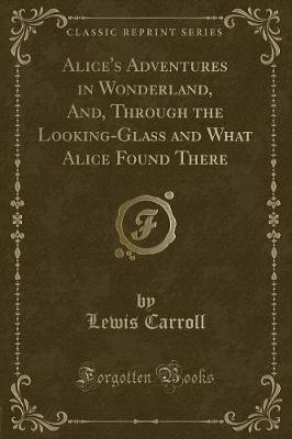 Book cover for Alice's Adventures in Wonderland, And, Through the Looking-Glass and What Alice Found There (Classic Reprint)