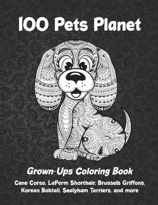 Book cover for 100 Pets Planet - Grown-Ups Coloring Book - Cane Corso, LaPerm Shorthair, Brussels Griffons, Korean Bobtail, Sealyham Terriers, and more
