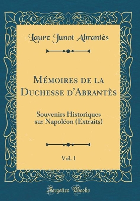 Book cover for Mémoires de la Duchesse d'Abrantès, Vol. 1: Souvenirs Historiques sur Napoléon (Extraits) (Classic Reprint)
