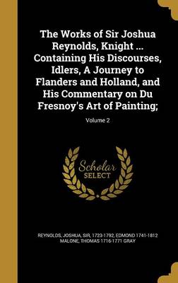 Book cover for The Works of Sir Joshua Reynolds, Knight ... Containing His Discourses, Idlers, a Journey to Flanders and Holland, and His Commentary on Du Fresnoy's Art of Painting;; Volume 2