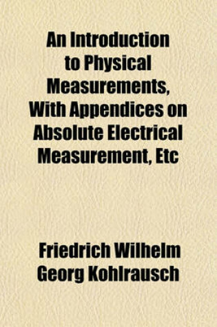 Cover of An Introduction to Physical Measurements, with Appendices on Absolute Electrical Measurement, Etc