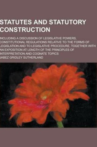 Cover of Statutes and Statutory Construction; Including a Discussion of Legislative Powers, Constitutional Regulations Relative to the Forms of Legislation and