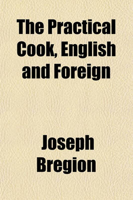 Book cover for The Practical Cook, English and Foreign; Containing a Great Variety of Old Receipts, Improved and Re-Modelled, and Many Original Receipts in English, French, German, Russian, Spanish, Polish, Dutch, American, Swiss, and Indian Cookery with Copious Directions f