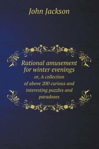 Cover of Rational amusement for winter evenings or, A collection of above 200 curious and interesting puzzles and paradoxes