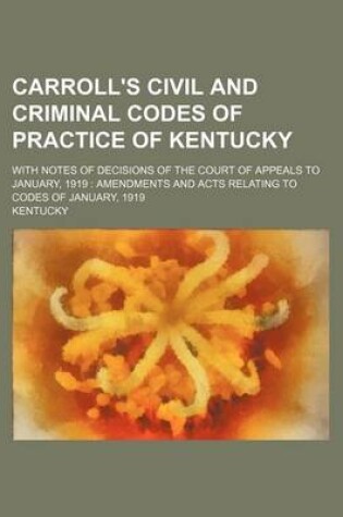 Cover of Carroll's Civil and Criminal Codes of Practice of Kentucky; With Notes of Decisions of the Court of Appeals to January, 1919 Amendments and Acts Relating to Codes of January, 1919