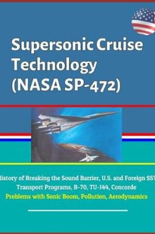 Cover of Supersonic Cruise Technology (NASA SP-472) - History of Breaking the Sound Barrier, U.S. and Foreign SST Transport Programs, B-70, TU-144, Concorde, Problems with Sonic Boom, Pollution, Aerodynamics