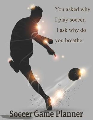 Book cover for Soccer Game Planner, You Asked Why I Play Soccer, I Ask Why Do You Breathe.