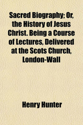 Cover of Sacred Biography; Or, the History of Jesus Christ. Being a Course of Lectures, Delivered at the Scots Church, London-Wall