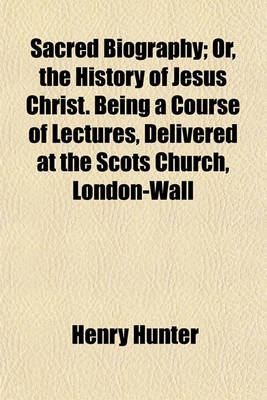 Book cover for Sacred Biography; Or, the History of Jesus Christ. Being a Course of Lectures, Delivered at the Scots Church, London-Wall