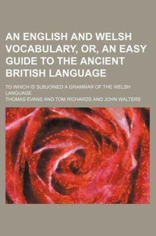 Cover of An English and Welsh Vocabulary, Or, an Easy Guide to the Ancient British Language; To Which Is Subjoined a Grammar of the Welsh Language