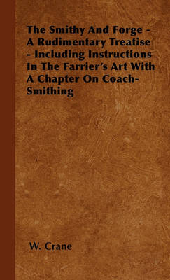 Book cover for The Smithy And Forge - A Rudimentary Treatise - Including Instructions In The Farrier's Art With A Chapter On Coach-Smithing