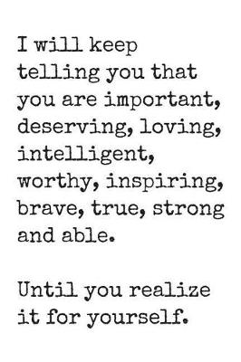 Book cover for I Will Keep Telling You That You Are Important, Deserving, Loving, Intelligent, Worthy, Inspiring, Brave, True, Strong and Able.