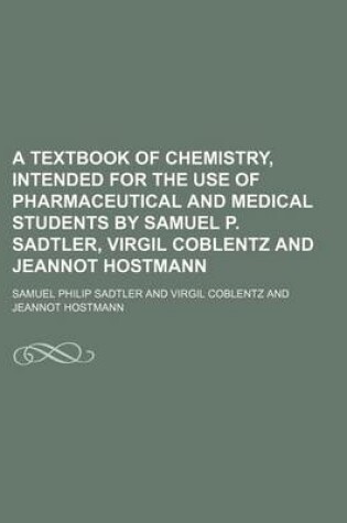 Cover of A Textbook of Chemistry, Intended for the Use of Pharmaceutical and Medical Students by Samuel P. Sadtler, Virgil Coblentz and Jeannot Hostmann