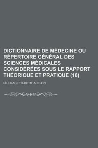 Cover of Dictionnaire de Medecine Ou Repertoire General Des Sciences Medicales Considerees Sous Le Rapport Theorique Et Pratique (18)