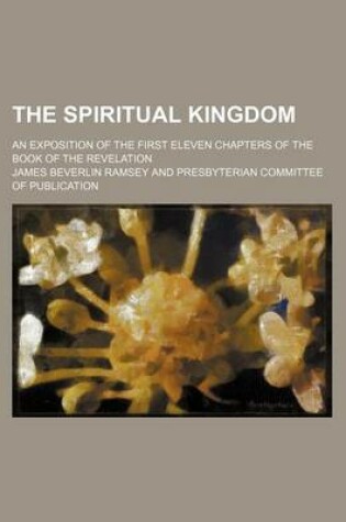 Cover of The Spiritual Kingdom; An Exposition of the First Eleven Chapters of the Book of the Revelation