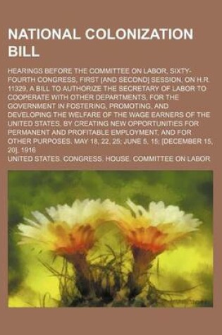 Cover of National Colonization Bill (Volume 2); Hearings Before the Committee on Labor, Sixty-Fourth Congress, First [And Second] Session, on H.R. 11329, a Bill to Authorize the Secretary of Labor to Cooperate with Other Departments, for the Government in Fostering