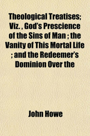 Cover of Theological Treatises; Viz., God's Prescience of the Sins of Man; The Vanity of This Mortal Life; And the Redeemer's Dominion Over the