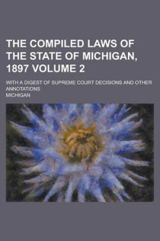 Cover of The Compiled Laws of the State of Michigan, 1897; With a Digest of Supreme Court Decisions and Other Annotations Volume 2