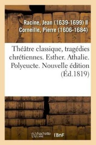 Cover of Théâtre Classique, Tragédies Chrétiennes. Esther. Athalie. Polyeucte. Nouvelle Édition