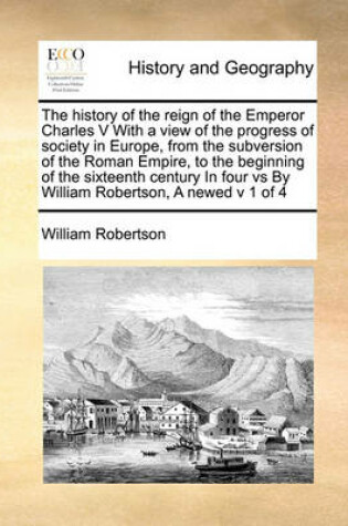 Cover of The history of the reign of the Emperor Charles V With a view of the progress of society in Europe, from the subversion of the Roman Empire, to the beginning of the sixteenth century In four vs By William Robertson, A newed v 1 of 4