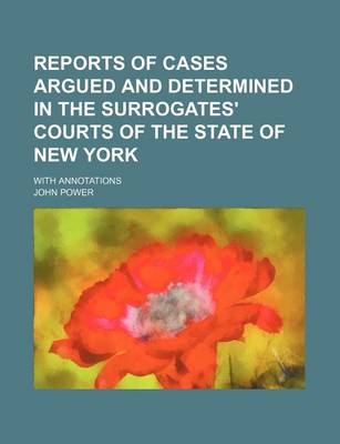 Book cover for Reports of Cases Argued and Determined in the Surrogates' Courts of the State of New York (Volume 1); With Annotations