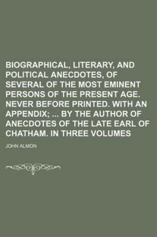 Cover of Biographical, Literary, and Political Anecdotes, of Several of the Most Eminent Persons of the Present Age. Never Before Printed. with an Appendix; By the Author of Anecdotes of the Late Earl of Chatham. in Three Volumes