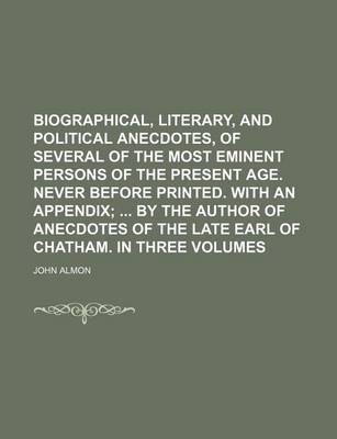 Book cover for Biographical, Literary, and Political Anecdotes, of Several of the Most Eminent Persons of the Present Age. Never Before Printed. with an Appendix; By the Author of Anecdotes of the Late Earl of Chatham. in Three Volumes