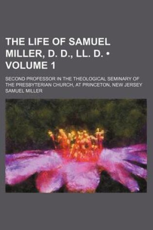 Cover of The Life of Samuel Miller, D. D., LL. D. (Volume 1); Second Professor in the Theological Seminary of the Presbyterian Church, at Princeton, New Jersey