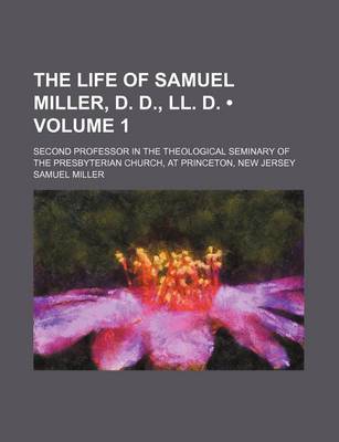 Book cover for The Life of Samuel Miller, D. D., LL. D. (Volume 1); Second Professor in the Theological Seminary of the Presbyterian Church, at Princeton, New Jersey