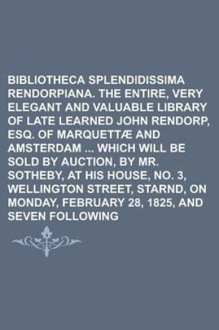 Cover of Bibliotheca Splendidissima Rendorpiana. the Entire, Very Elegant and Valuable Library of the Late Learned John Rendorp, Esq. of Marquettae and Amsterdam Which Will Be Sold by Auction, by Mr. Sotheby, at His House, No. 3, Wellington