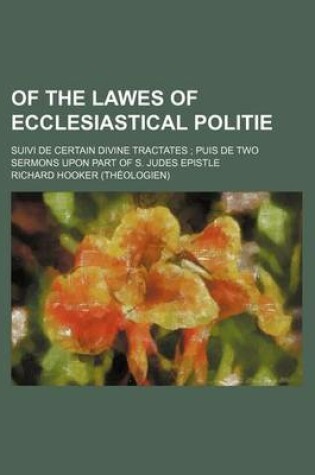 Cover of Of the Lawes of Ecclesiastical Politie; Suivi de Certain Divine Tractates Puis de Two Sermons Upon Part of S. Judes Epistle