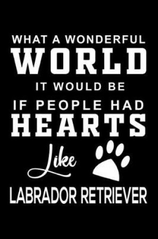 Cover of What a wonderful World it would be if people had hearts like Labrador Retriever