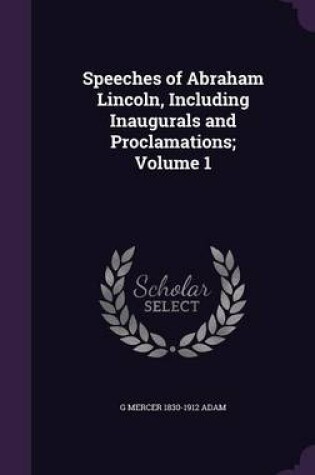 Cover of Speeches of Abraham Lincoln, Including Inaugurals and Proclamations; Volume 1