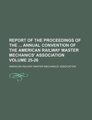 Book cover for Report of the Proceedings of the Annual Convention of the American Railway Master Mechanics' Association Volume 25-26