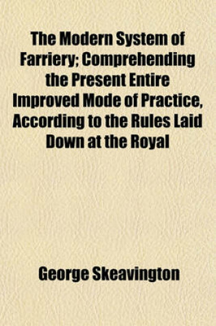 Cover of The Modern System of Farriery; Comprehending the Present Entire Improved Mode of Practice, According to the Rules Laid Down at the Royal