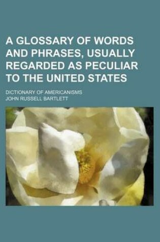 Cover of A Glossary of Words and Phrases, Usually Regarded as Peculiar to the United States; Dictionary of Americanisms