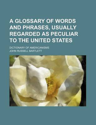 Book cover for A Glossary of Words and Phrases, Usually Regarded as Peculiar to the United States; Dictionary of Americanisms