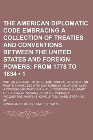 Cover of The American Diplomatic Code Embracing a Collection of Treaties and Conventions Between the United States and Foreign Powers (1); From 1778 to 1834. with an Abstract of Important Judicial Decisions, on Points Connected with Our Foreign Relations. Also, a Conci