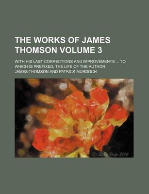 Book cover for The Works of James Thomson Volume 3; With His Last Corrections and Improvements to Which Is Prefixed, the Life of the Author