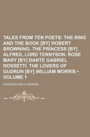 Cover of Tales from Ten Poets (Volume 1); The Ring and the Book [By] Robert Browning. the Princess [By] Alfred, Lord Tennyson. Rose Mary [By] Dante Gabriel Rossetti. the Lovers of Gudrun [By] William Morris