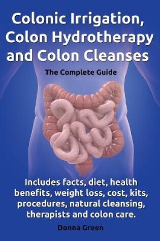 Cover of Colonic Irrigation, Colon Hydrotherapy and Colon Cleanses.Includes facts, diet, health benefits, weight loss, cost, kits, procedures, natural cleansing, therapists and colon care.