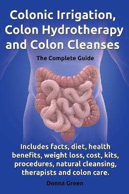 Book cover for Colonic Irrigation, Colon Hydrotherapy and Colon Cleanses.Includes facts, diet, health benefits, weight loss, cost, kits, procedures, natural cleansing, therapists and colon care.